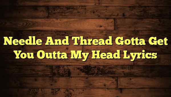 Needle And Thread Gotta Get You Outta My Head Lyrics